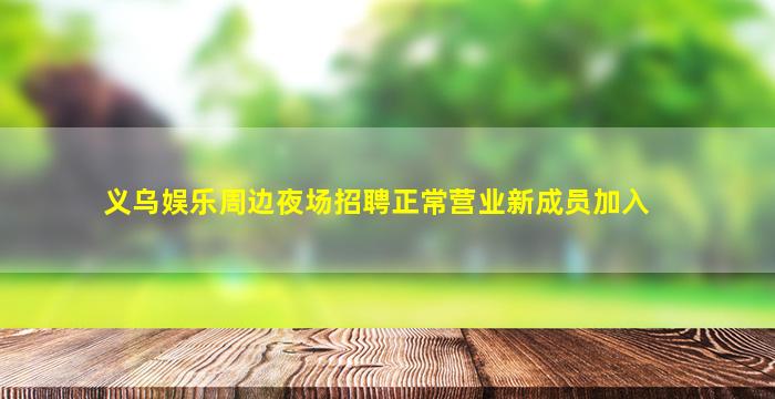 义乌娱乐周边夜场招聘正常营业新成员加入